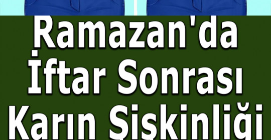 Ramazan'da İftar Sonrası Karın Şişliği Çözüm Yolları